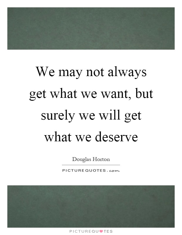 We may not always get what we want, but surely we will get what we deserve Picture Quote #1