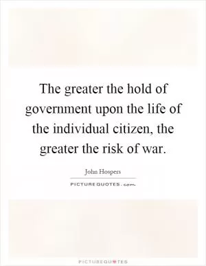 The greater the hold of government upon the life of the individual citizen, the greater the risk of war Picture Quote #1