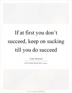 If at first you don’t succeed, keep on sucking till you do succeed Picture Quote #1