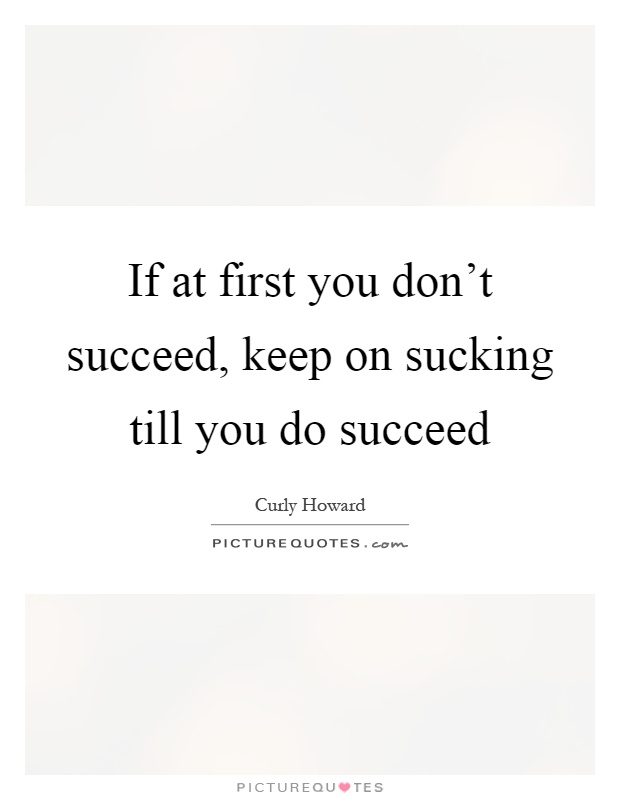 If at first you don't succeed, keep on sucking till you do succeed Picture Quote #1