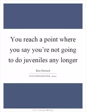 You reach a point where you say you’re not going to do juveniles any longer Picture Quote #1