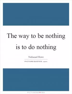 The way to be nothing is to do nothing Picture Quote #1