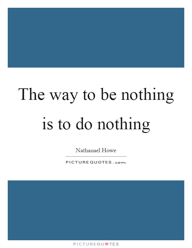 The way to be nothing is to do nothing Picture Quote #1