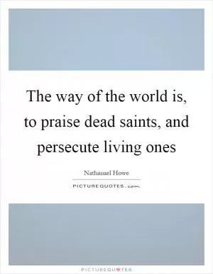 The way of the world is, to praise dead saints, and persecute living ones Picture Quote #1
