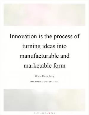 Innovation is the process of turning ideas into manufacturable and marketable form Picture Quote #1
