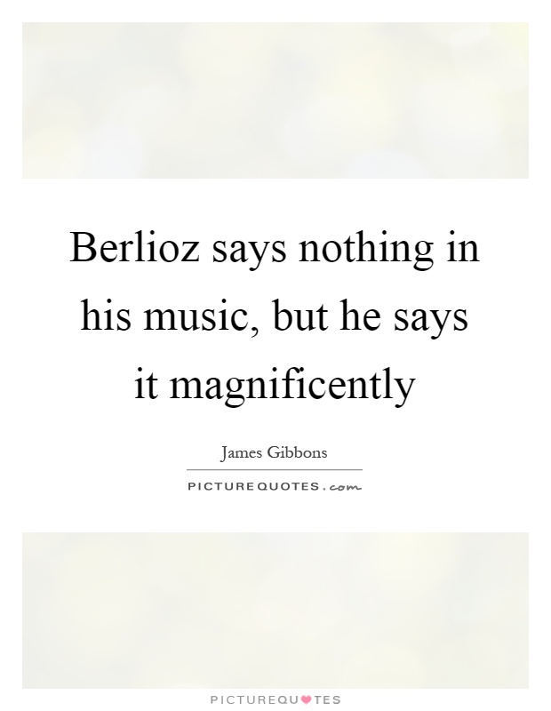 Berlioz says nothing in his music, but he says it magnificently Picture Quote #1