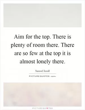 Aim for the top. There is plenty of room there. There are so few at the top it is almost lonely there Picture Quote #1