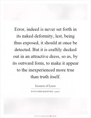 Error, indeed is never set forth in its naked deformity, lest, being thus exposed, it should at once be detected. But it is craftily decked out in an attractive dress, so as, by its outward form, to make it appear to the inexperienced more true than truth itself Picture Quote #1