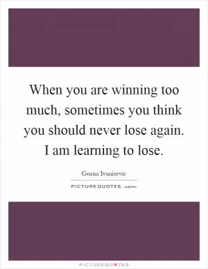 When you are winning too much, sometimes you think you should never lose again. I am learning to lose Picture Quote #1