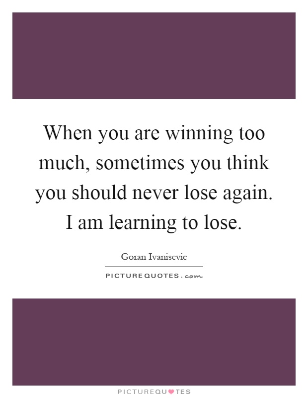 When you are winning too much, sometimes you think you should never lose again. I am learning to lose Picture Quote #1