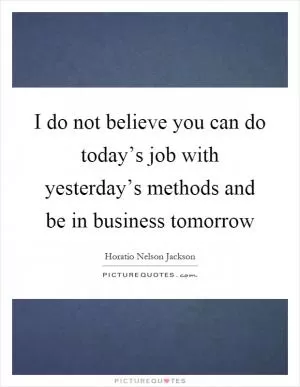 I do not believe you can do today’s job with yesterday’s methods and be in business tomorrow Picture Quote #1