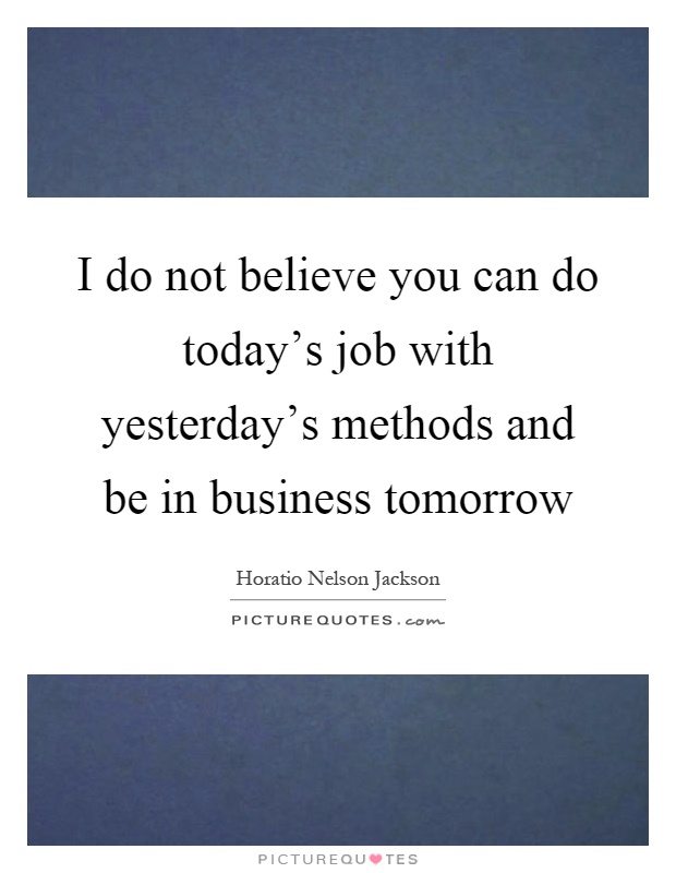 I do not believe you can do today's job with yesterday's methods and be in business tomorrow Picture Quote #1