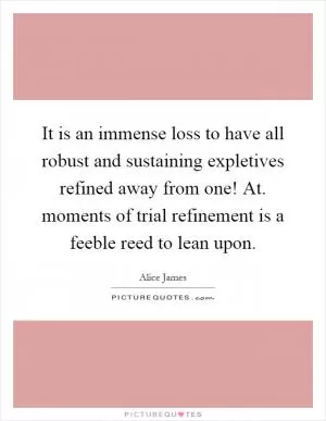It is an immense loss to have all robust and sustaining expletives refined away from one! At. moments of trial refinement is a feeble reed to lean upon Picture Quote #1