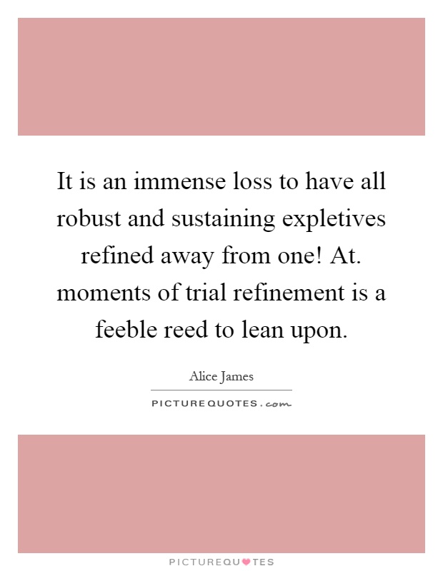 It is an immense loss to have all robust and sustaining expletives refined away from one! At. moments of trial refinement is a feeble reed to lean upon Picture Quote #1