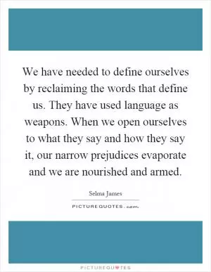 We have needed to define ourselves by reclaiming the words that define us. They have used language as weapons. When we open ourselves to what they say and how they say it, our narrow prejudices evaporate and we are nourished and armed Picture Quote #1