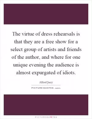 The virtue of dress rehearsals is that they are a free show for a select group of artists and friends of the author, and where for one unique evening the audience is almost expurgated of idiots Picture Quote #1