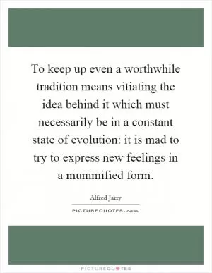To keep up even a worthwhile tradition means vitiating the idea behind it which must necessarily be in a constant state of evolution: it is mad to try to express new feelings in a mummified form Picture Quote #1