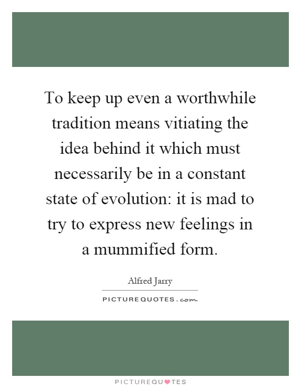 To keep up even a worthwhile tradition means vitiating the idea behind it which must necessarily be in a constant state of evolution: it is mad to try to express new feelings in a mummified form Picture Quote #1