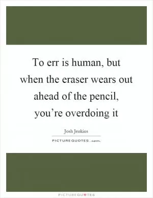 To err is human, but when the eraser wears out ahead of the pencil, you’re overdoing it Picture Quote #1