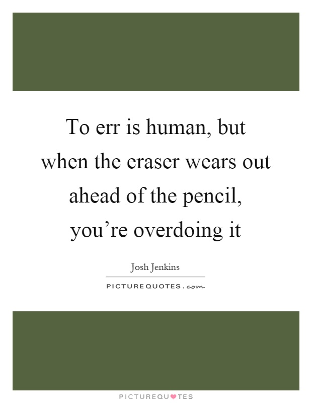 To err is human, but when the eraser wears out ahead of the pencil, you're overdoing it Picture Quote #1