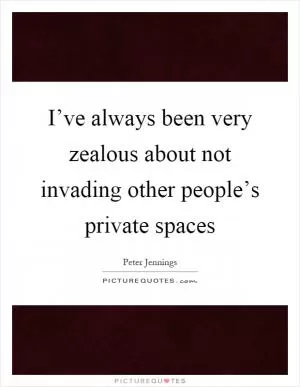 I’ve always been very zealous about not invading other people’s private spaces Picture Quote #1
