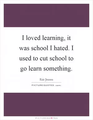 I loved learning, it was school I hated. I used to cut school to go learn something Picture Quote #1