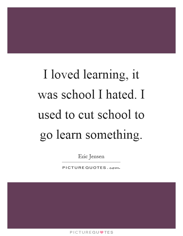 I loved learning, it was school I hated. I used to cut school to go learn something Picture Quote #1