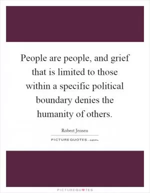 People are people, and grief that is limited to those within a specific political boundary denies the humanity of others Picture Quote #1