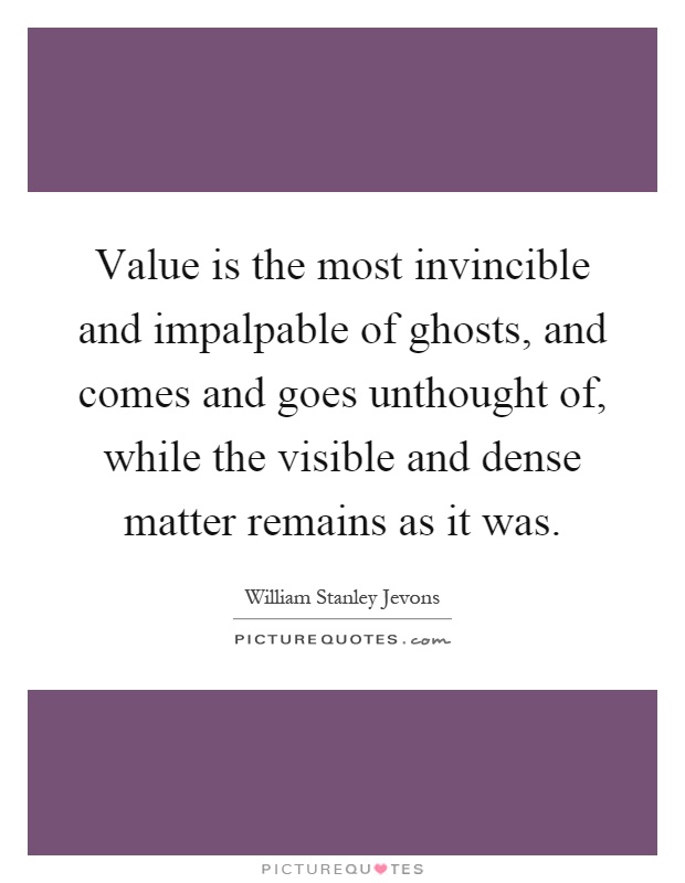 Value is the most invincible and impalpable of ghosts, and comes and goes unthought of, while the visible and dense matter remains as it was Picture Quote #1