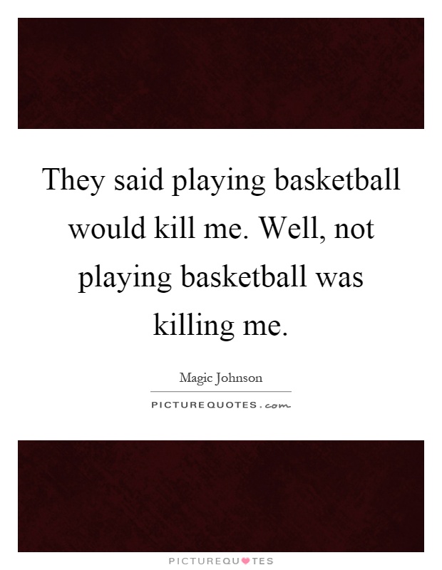 They said playing basketball would kill me. Well, not playing basketball was killing me Picture Quote #1