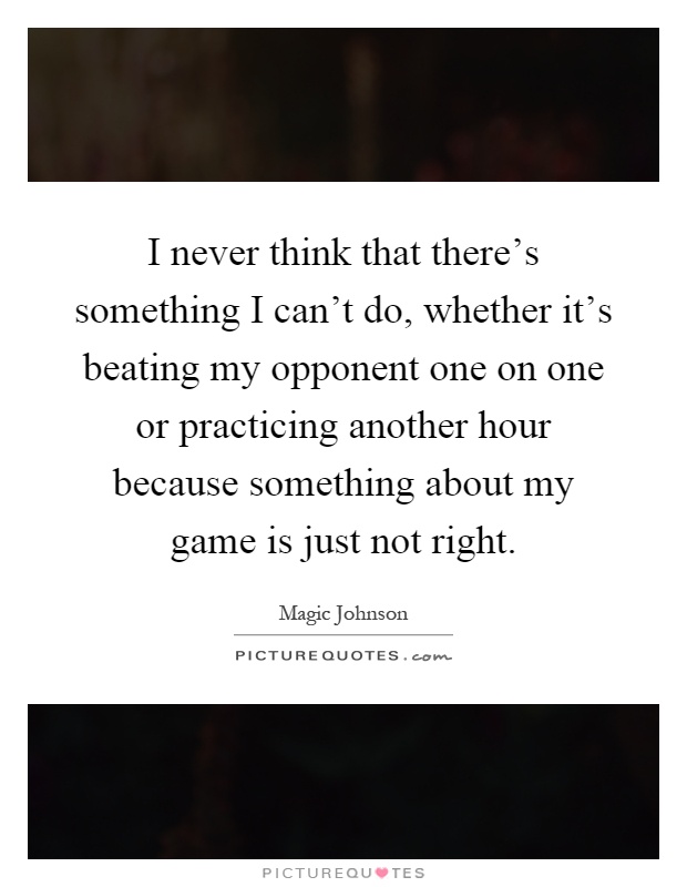 I never think that there's something I can't do, whether it's beating my opponent one on one or practicing another hour because something about my game is just not right Picture Quote #1