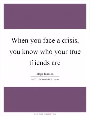When you face a crisis, you know who your true friends are Picture Quote #1