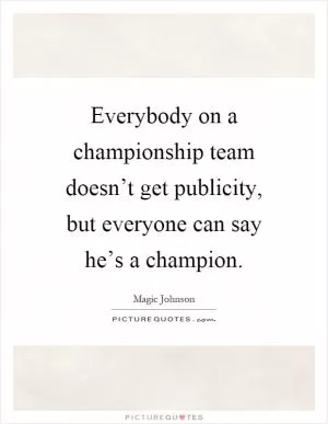Everybody on a championship team doesn’t get publicity, but everyone can say he’s a champion Picture Quote #1