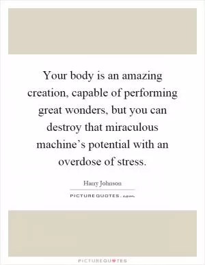 Your body is an amazing creation, capable of performing great wonders, but you can destroy that miraculous machine’s potential with an overdose of stress Picture Quote #1