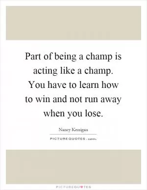 Part of being a champ is acting like a champ. You have to learn how to win and not run away when you lose Picture Quote #1
