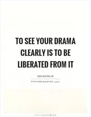 To see your drama clearly is to be liberated from it Picture Quote #1