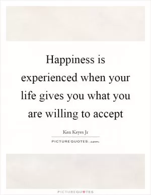 Happiness is experienced when your life gives you what you are willing to accept Picture Quote #1