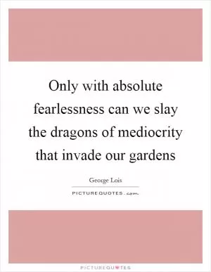 Only with absolute fearlessness can we slay the dragons of mediocrity that invade our gardens Picture Quote #1