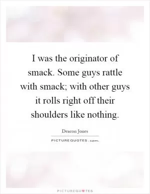 I was the originator of smack. Some guys rattle with smack; with other guys it rolls right off their shoulders like nothing Picture Quote #1