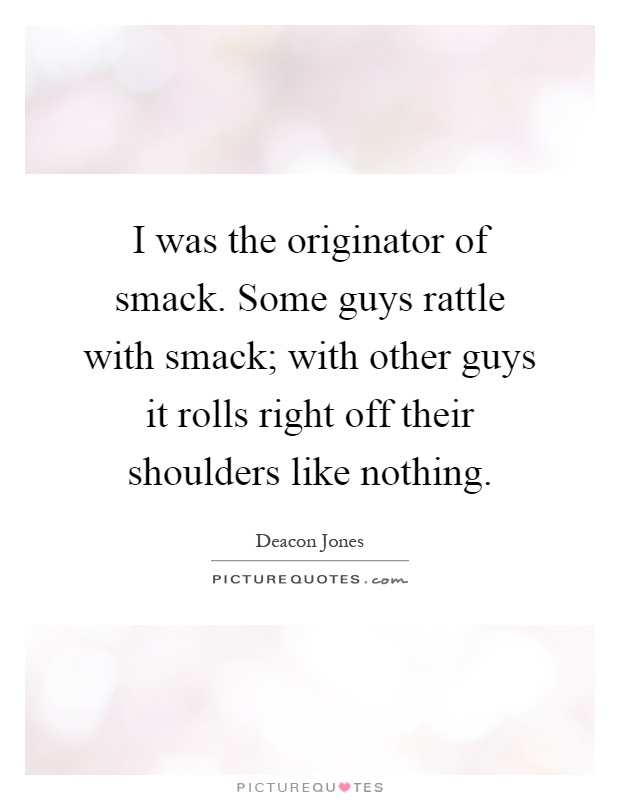 I was the originator of smack. Some guys rattle with smack; with other guys it rolls right off their shoulders like nothing Picture Quote #1