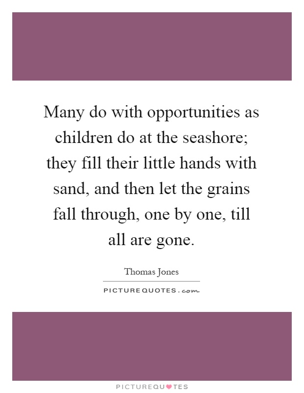 Many do with opportunities as children do at the seashore; they fill their little hands with sand, and then let the grains fall through, one by one, till all are gone Picture Quote #1