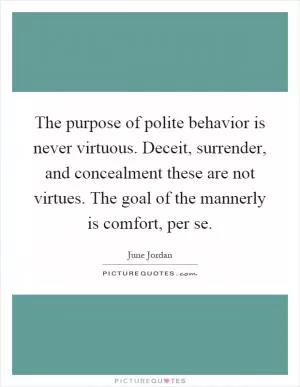 The purpose of polite behavior is never virtuous. Deceit, surrender, and concealment these are not virtues. The goal of the mannerly is comfort, per se Picture Quote #1