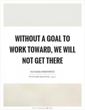 Without a goal to work toward, we will not get there Picture Quote #1