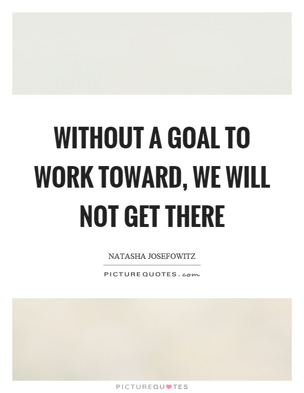 Without a goal to work toward, we will not get there Picture Quote #1