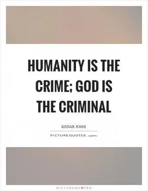 Humanity is the crime; God is the criminal Picture Quote #1