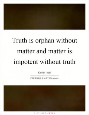 Truth is orphan without matter and matter is impotent without truth Picture Quote #1