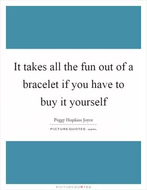 It takes all the fun out of a bracelet if you have to buy it yourself Picture Quote #1