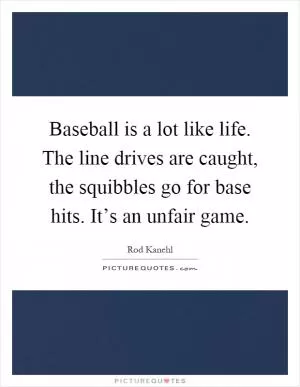 Baseball is a lot like life. The line drives are caught, the squibbles go for base hits. It’s an unfair game Picture Quote #1
