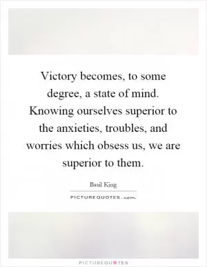 Victory becomes, to some degree, a state of mind. Knowing ourselves superior to the anxieties, troubles, and worries which obsess us, we are superior to them Picture Quote #1