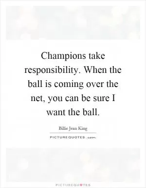 Champions take responsibility. When the ball is coming over the net, you can be sure I want the ball Picture Quote #1